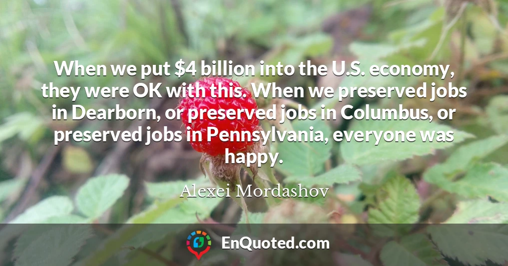 When we put $4 billion into the U.S. economy, they were OK with this. When we preserved jobs in Dearborn, or preserved jobs in Columbus, or preserved jobs in Pennsylvania, everyone was happy.