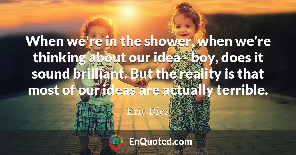 When we're in the shower, when we're thinking about our idea - boy, does it sound brilliant. But the reality is that most of our ideas are actually terrible.