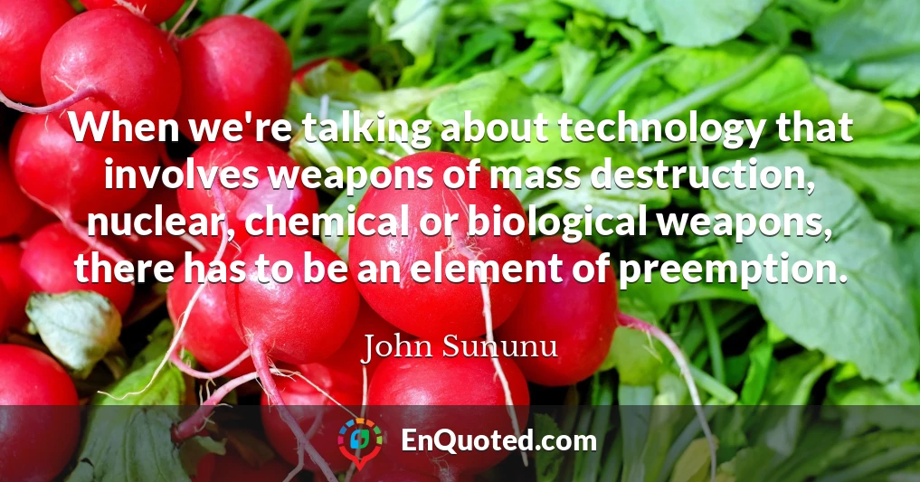 When we're talking about technology that involves weapons of mass destruction, nuclear, chemical or biological weapons, there has to be an element of preemption.