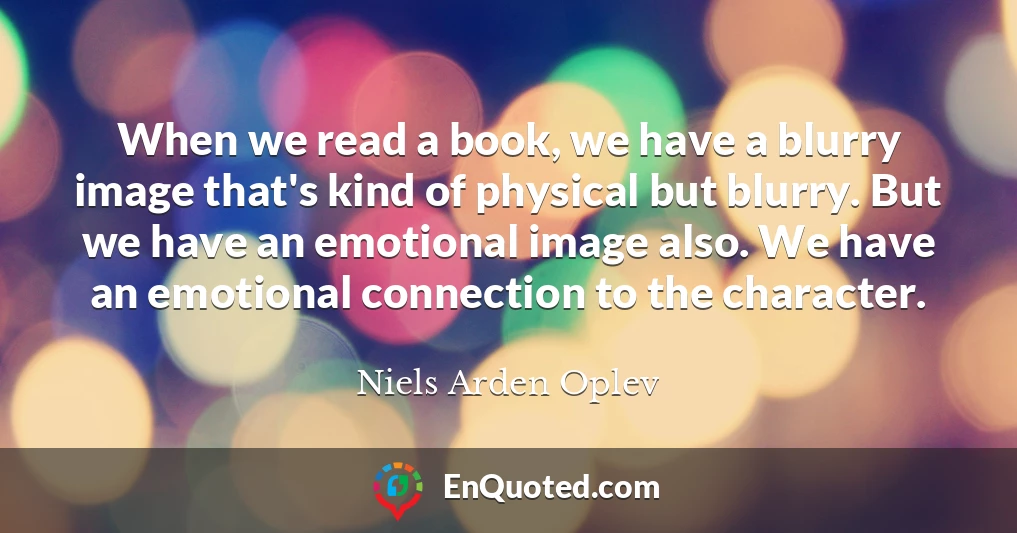 When we read a book, we have a blurry image that's kind of physical but blurry. But we have an emotional image also. We have an emotional connection to the character.