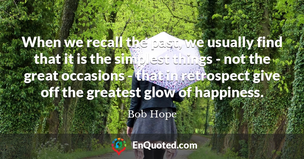 When we recall the past, we usually find that it is the simplest things - not the great occasions - that in retrospect give off the greatest glow of happiness.