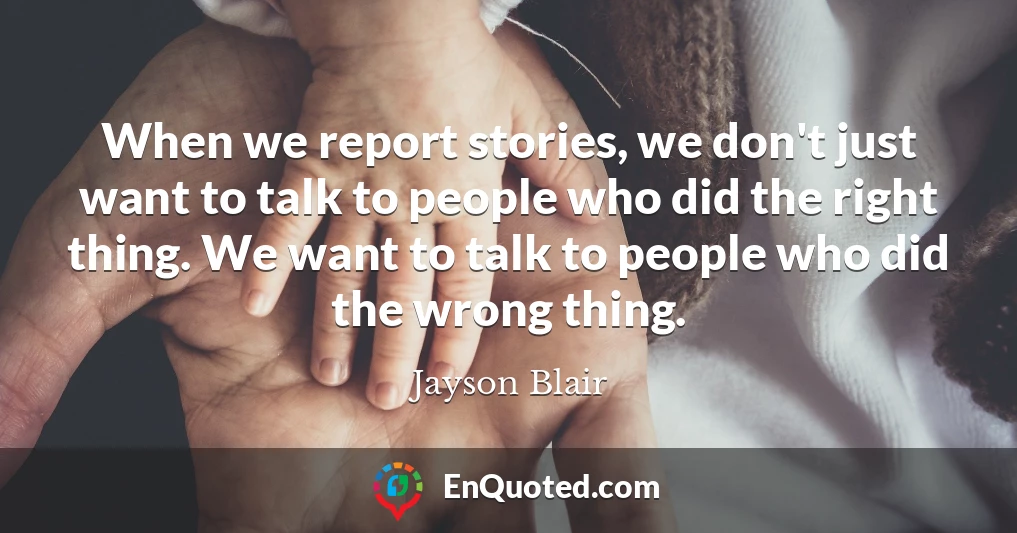 When we report stories, we don't just want to talk to people who did the right thing. We want to talk to people who did the wrong thing.