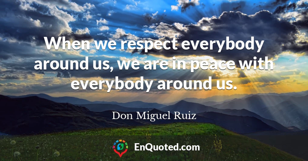 When we respect everybody around us, we are in peace with everybody around us.