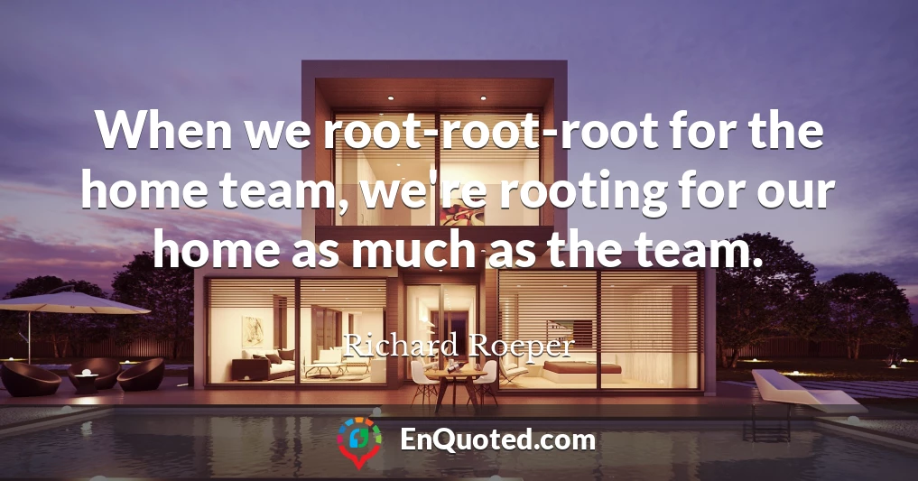 When we root-root-root for the home team, we're rooting for our home as much as the team.