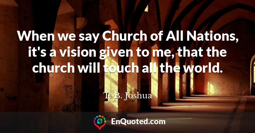 When we say Church of All Nations, it's a vision given to me, that the church will touch all the world.