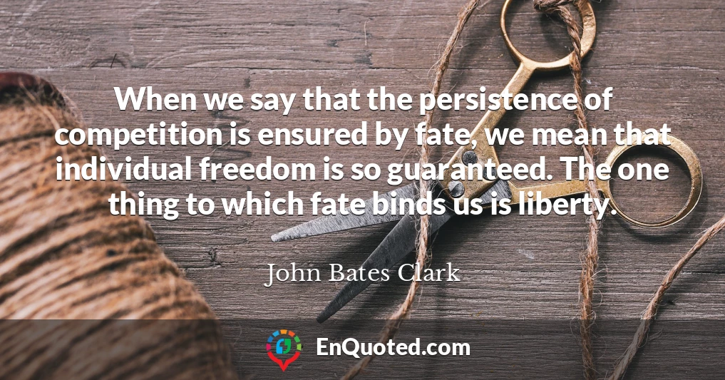 When we say that the persistence of competition is ensured by fate, we mean that individual freedom is so guaranteed. The one thing to which fate binds us is liberty.