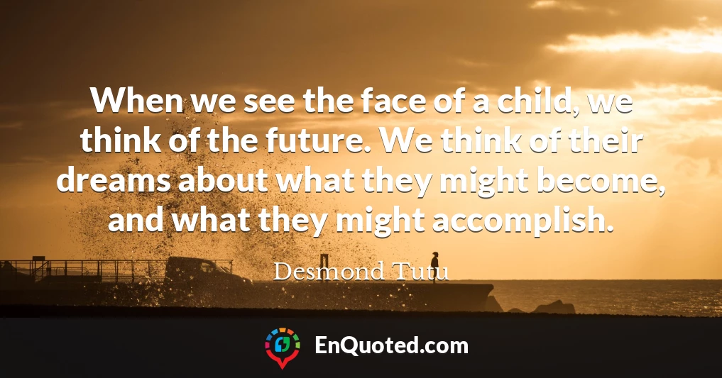 When we see the face of a child, we think of the future. We think of their dreams about what they might become, and what they might accomplish.