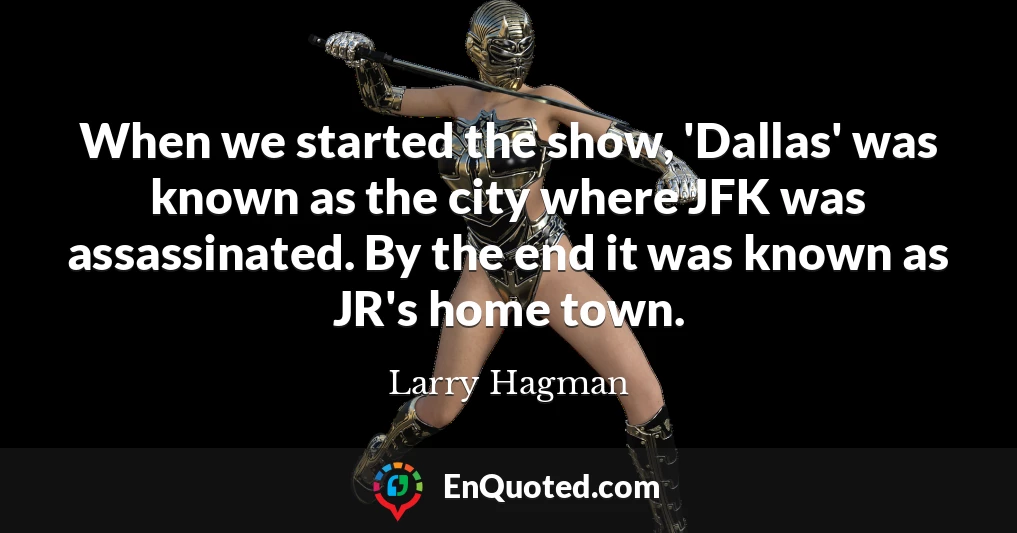 When we started the show, 'Dallas' was known as the city where JFK was assassinated. By the end it was known as JR's home town.
