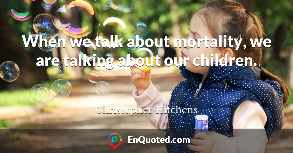 When we talk about mortality, we are talking about our children.
