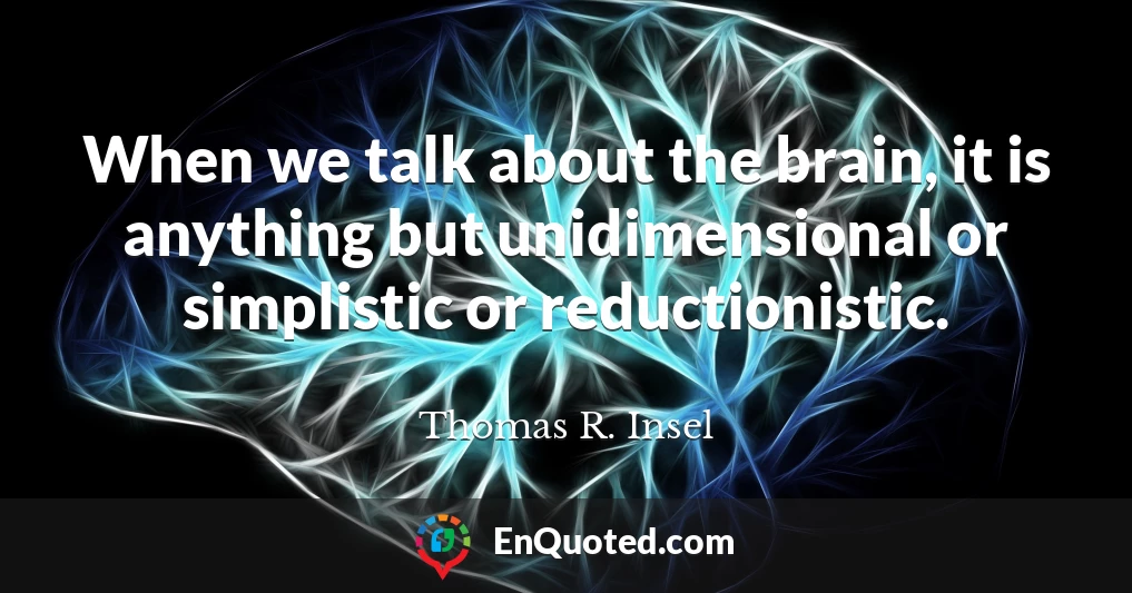 When we talk about the brain, it is anything but unidimensional or simplistic or reductionistic.