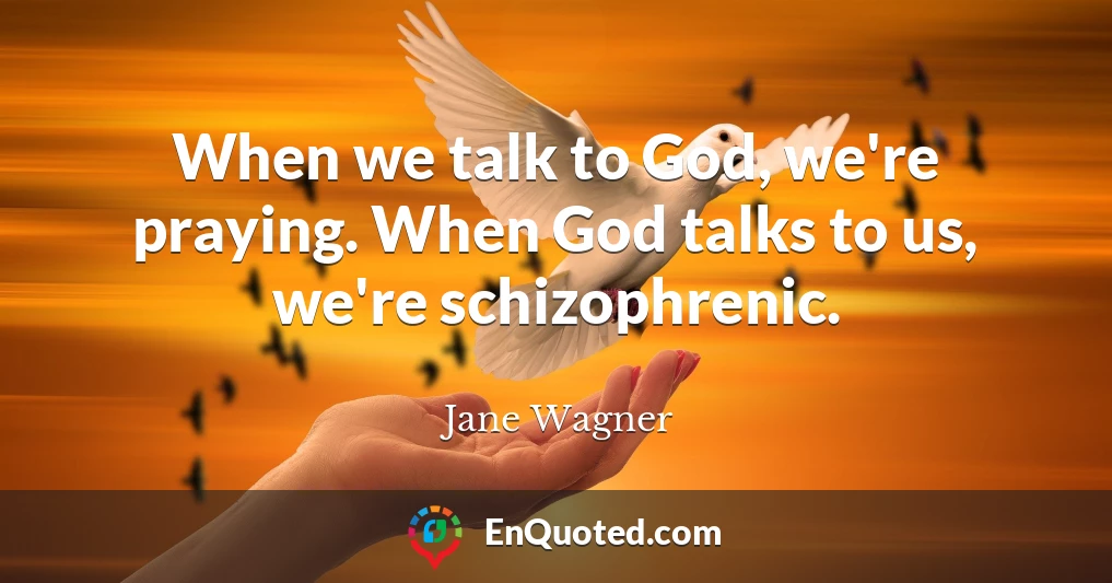 When we talk to God, we're praying. When God talks to us, we're schizophrenic.