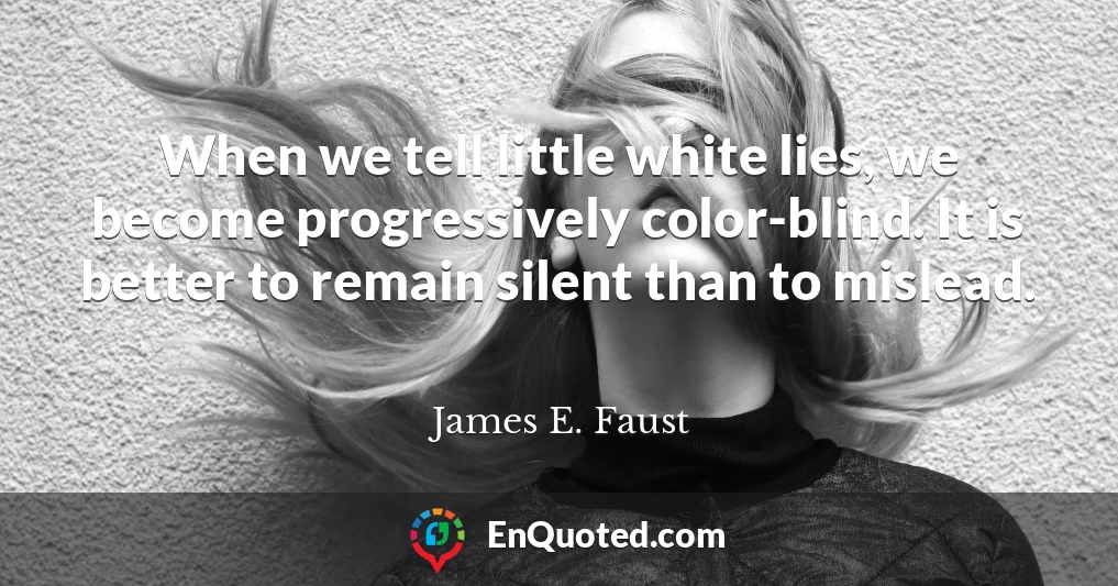 When we tell little white lies, we become progressively color-blind. It is better to remain silent than to mislead.