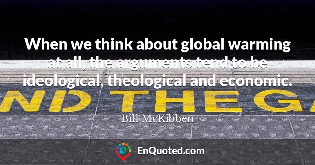 When we think about global warming at all, the arguments tend to be ideological, theological and economic.