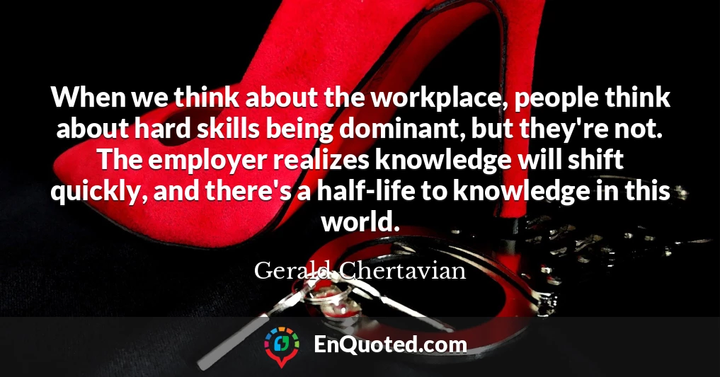 When we think about the workplace, people think about hard skills being dominant, but they're not. The employer realizes knowledge will shift quickly, and there's a half-life to knowledge in this world.