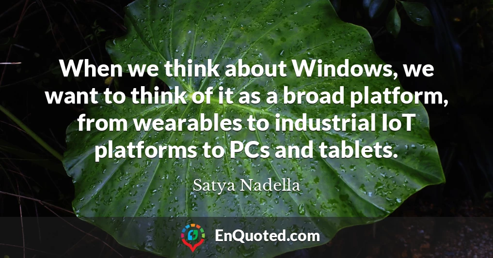 When we think about Windows, we want to think of it as a broad platform, from wearables to industrial IoT platforms to PCs and tablets.
