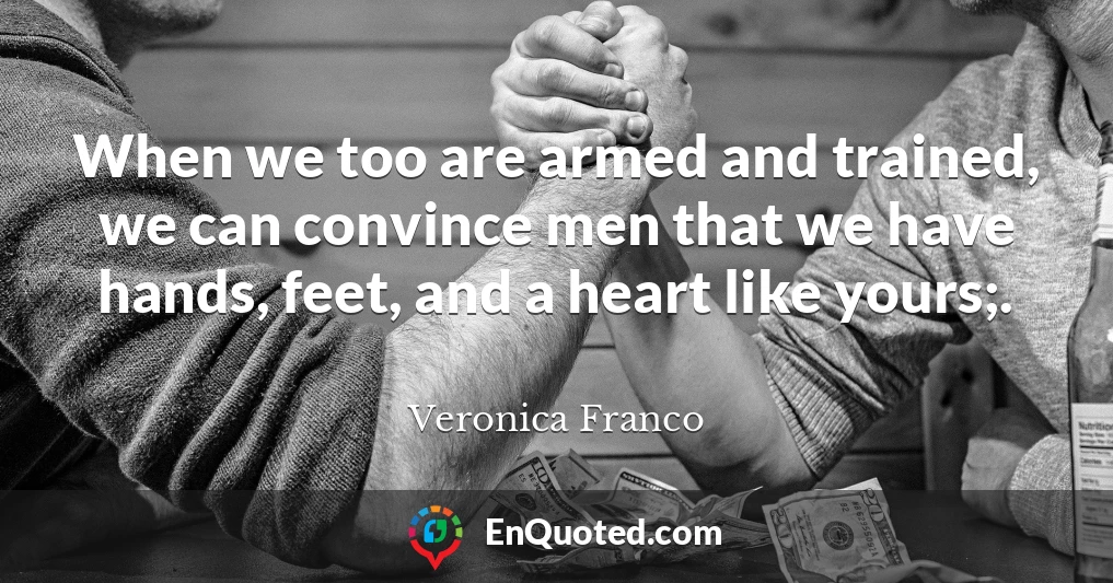 When we too are armed and trained, we can convince men that we have hands, feet, and a heart like yours;.