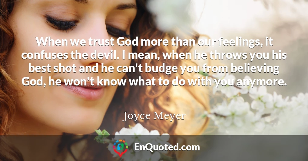 When we trust God more than our feelings, it confuses the devil. I mean, when he throws you his best shot and he can't budge you from believing God, he won't know what to do with you anymore.