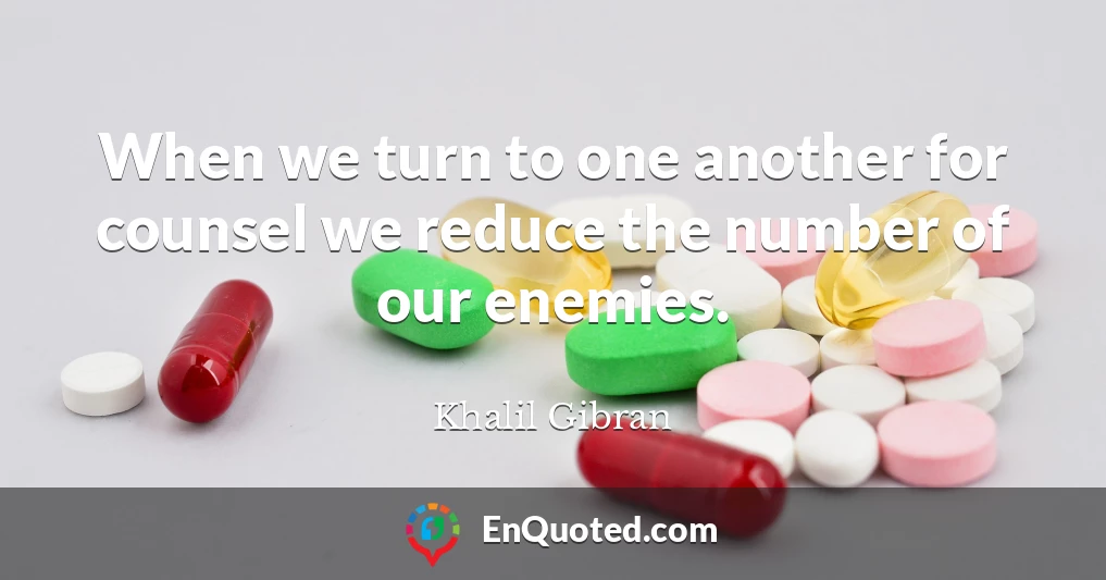 When we turn to one another for counsel we reduce the number of our enemies.