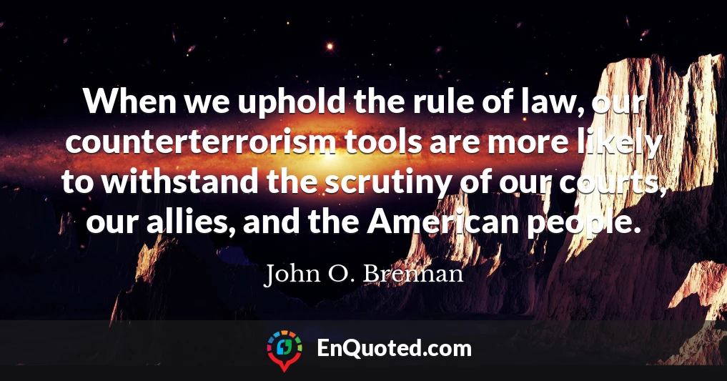 When we uphold the rule of law, our counterterrorism tools are more likely to withstand the scrutiny of our courts, our allies, and the American people.