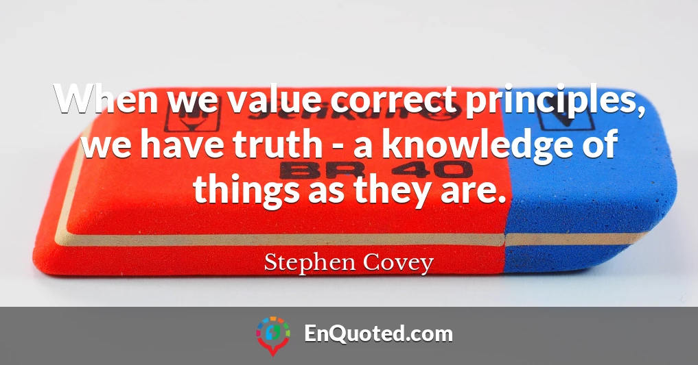 When we value correct principles, we have truth - a knowledge of things as they are.