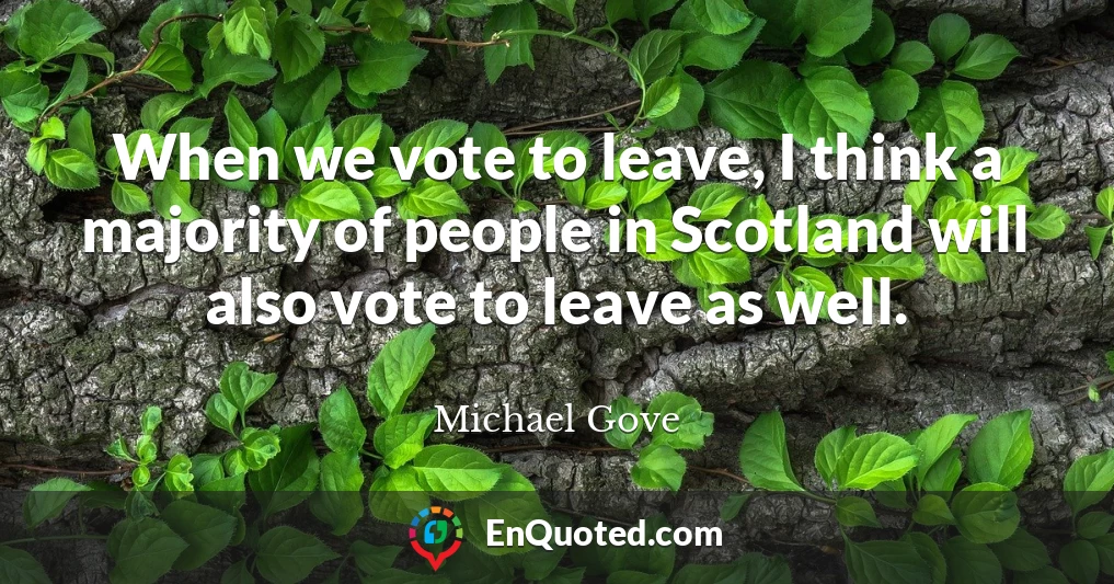 When we vote to leave, I think a majority of people in Scotland will also vote to leave as well.