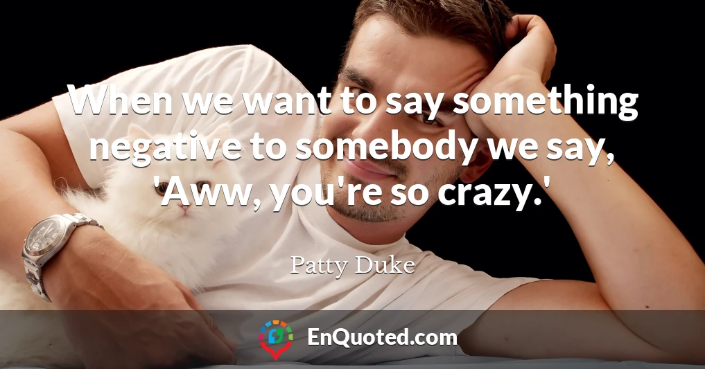 When we want to say something negative to somebody we say, 'Aww, you're so crazy.'
