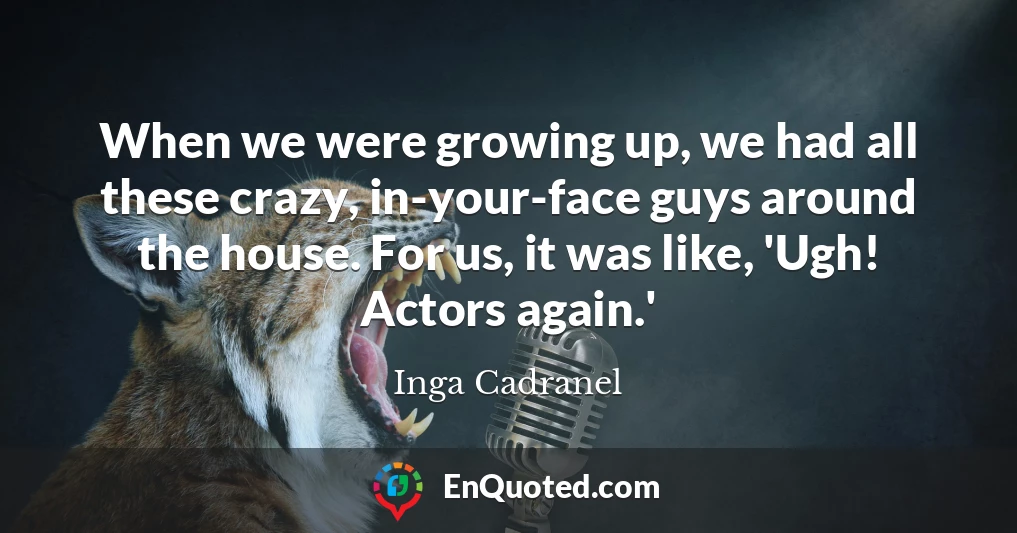 When we were growing up, we had all these crazy, in-your-face guys around the house. For us, it was like, 'Ugh! Actors again.'