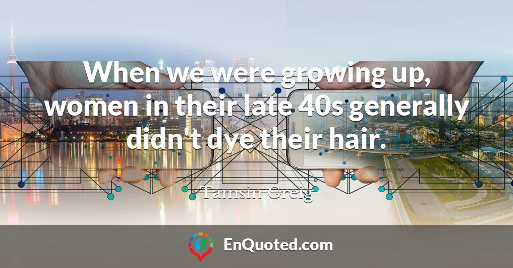 When we were growing up, women in their late 40s generally didn't dye their hair.
