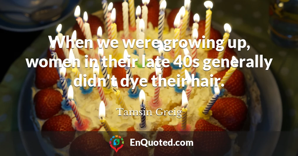 When we were growing up, women in their late 40s generally didn't dye their hair.