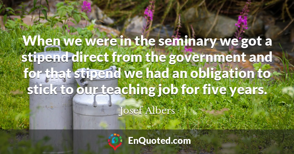 When we were in the seminary we got a stipend direct from the government and for that stipend we had an obligation to stick to our teaching job for five years.