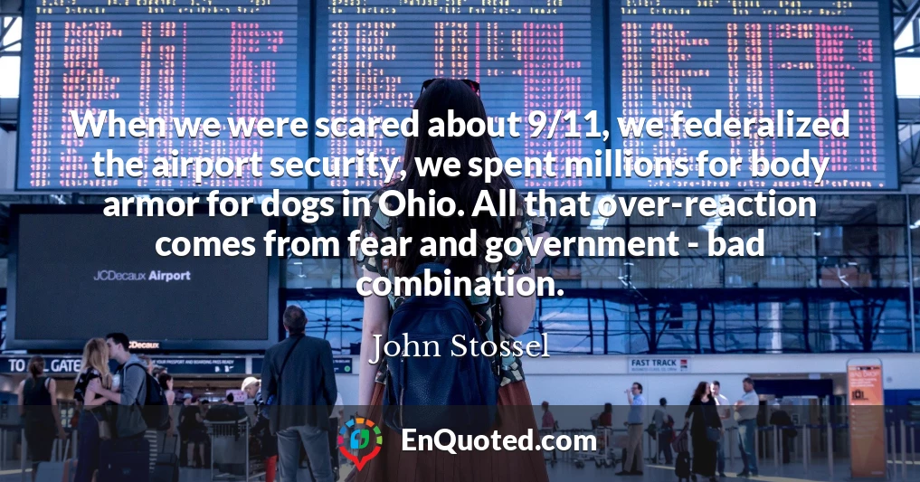 When we were scared about 9/11, we federalized the airport security, we spent millions for body armor for dogs in Ohio. All that over-reaction comes from fear and government - bad combination.