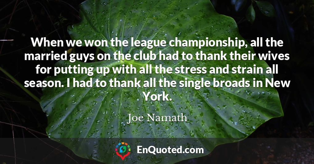 When we won the league championship, all the married guys on the club had to thank their wives for putting up with all the stress and strain all season. I had to thank all the single broads in New York.