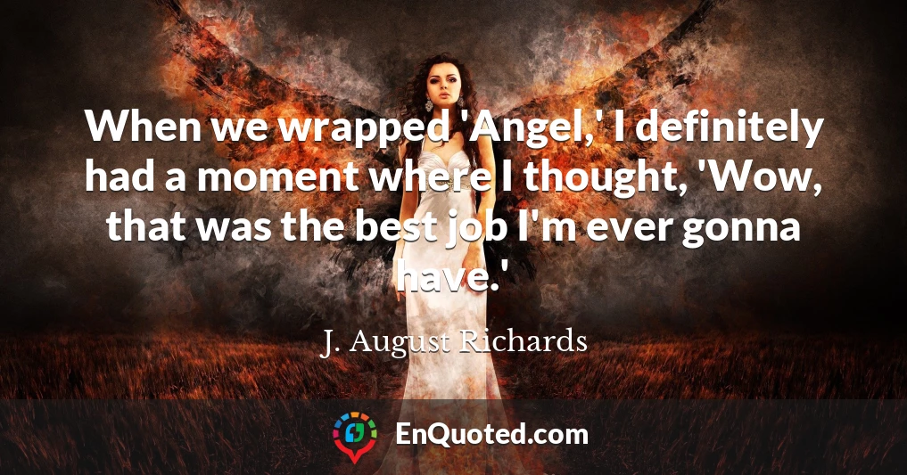 When we wrapped 'Angel,' I definitely had a moment where I thought, 'Wow, that was the best job I'm ever gonna have.'