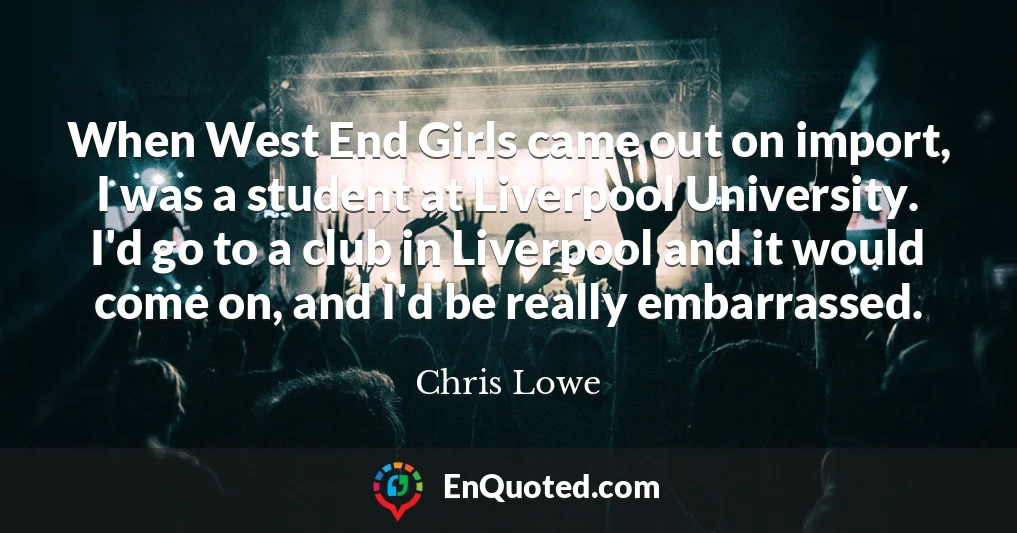 When West End Girls came out on import, I was a student at Liverpool University. I'd go to a club in Liverpool and it would come on, and I'd be really embarrassed.