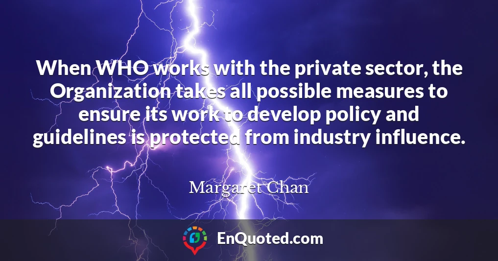 When WHO works with the private sector, the Organization takes all possible measures to ensure its work to develop policy and guidelines is protected from industry influence.
