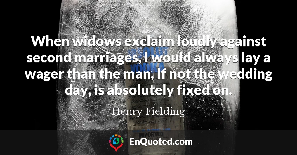 When widows exclaim loudly against second marriages, I would always lay a wager than the man, If not the wedding day, is absolutely fixed on.