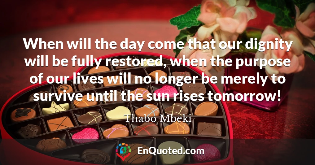 When will the day come that our dignity will be fully restored, when the purpose of our lives will no longer be merely to survive until the sun rises tomorrow!