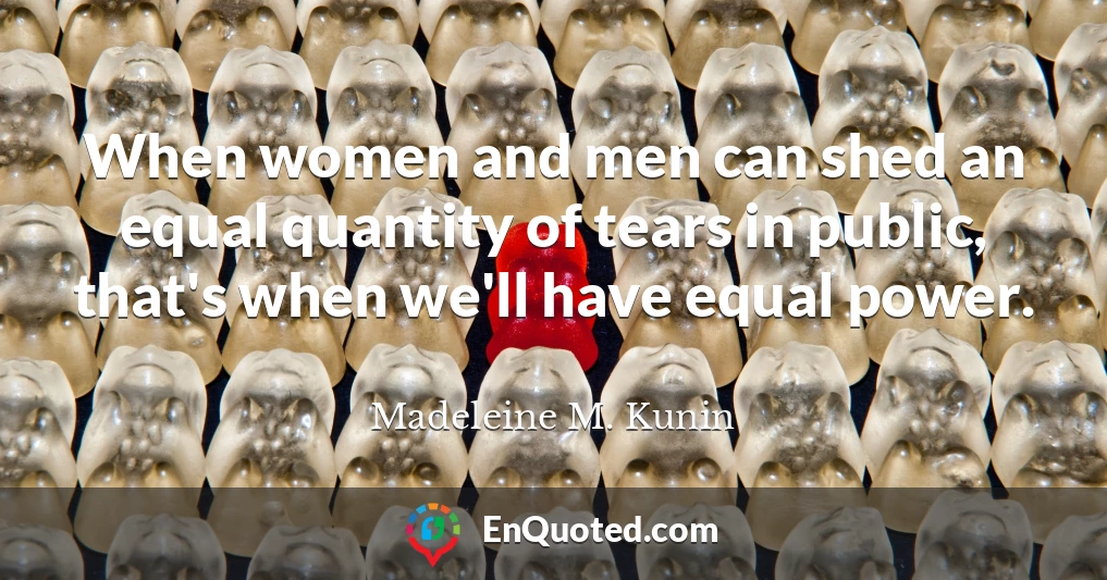 When women and men can shed an equal quantity of tears in public, that's when we'll have equal power.