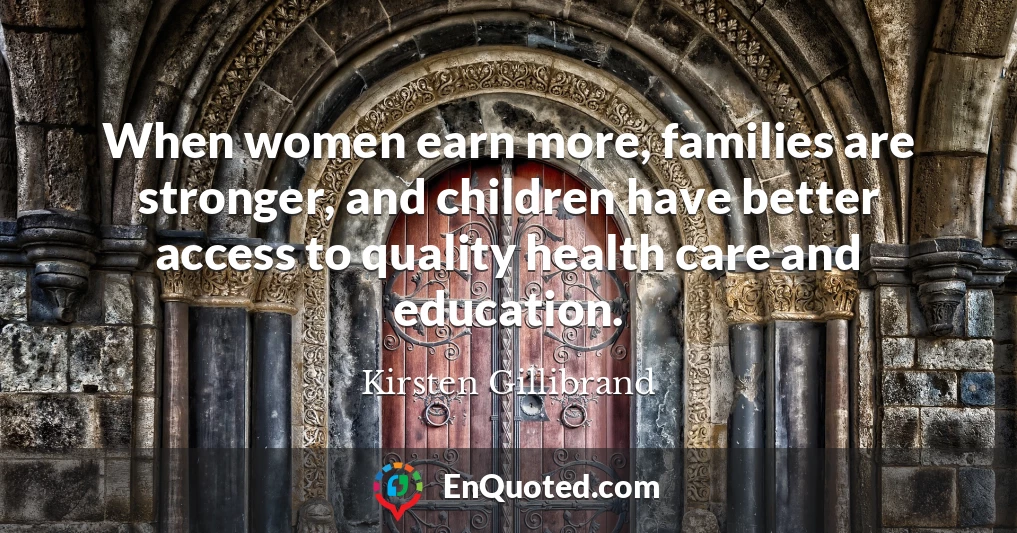 When women earn more, families are stronger, and children have better access to quality health care and education.