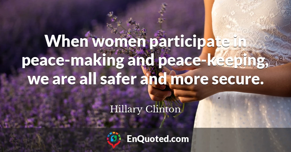 When women participate in peace-making and peace-keeping, we are all safer and more secure.