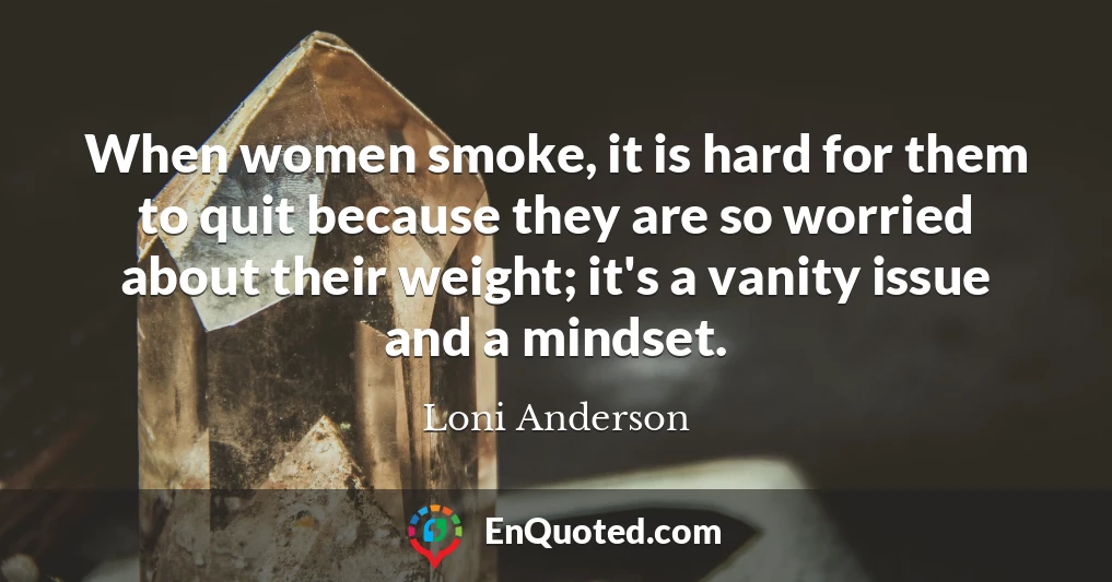 When women smoke, it is hard for them to quit because they are so worried about their weight; it's a vanity issue and a mindset.