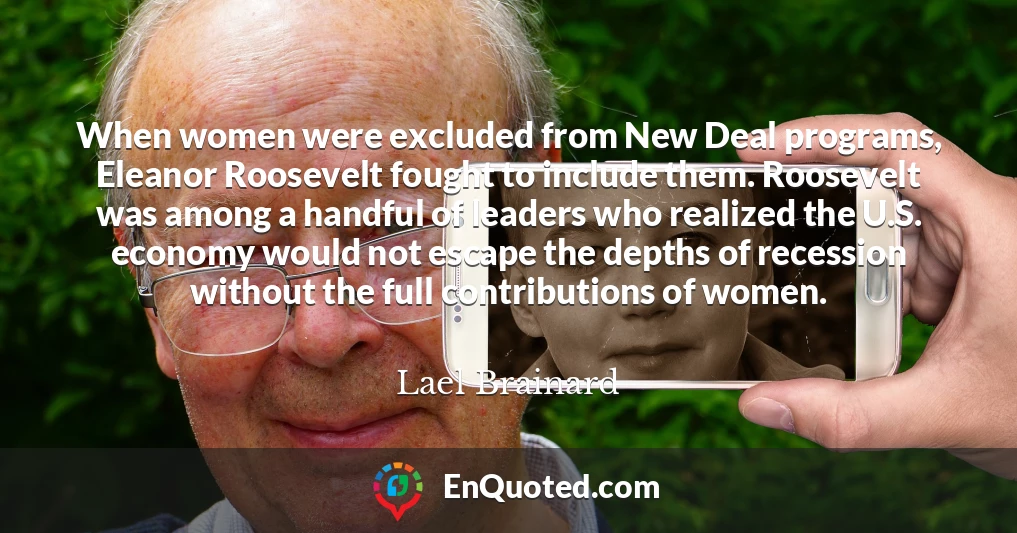 When women were excluded from New Deal programs, Eleanor Roosevelt fought to include them. Roosevelt was among a handful of leaders who realized the U.S. economy would not escape the depths of recession without the full contributions of women.