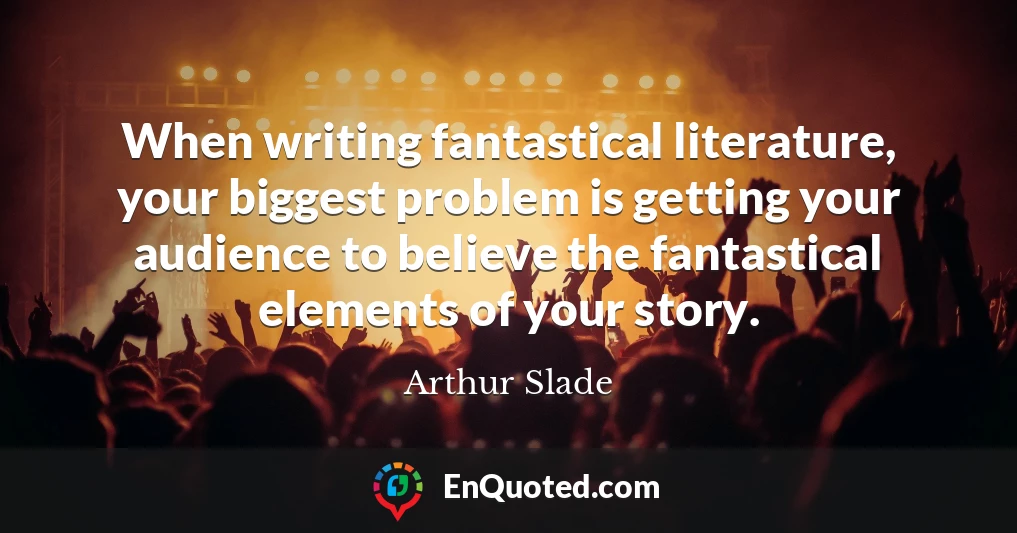 When writing fantastical literature, your biggest problem is getting your audience to believe the fantastical elements of your story.