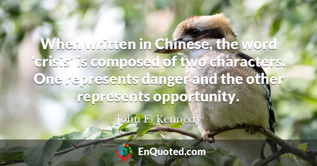 When written in Chinese, the word 'crisis' is composed of two characters. One represents danger and the other represents opportunity.
