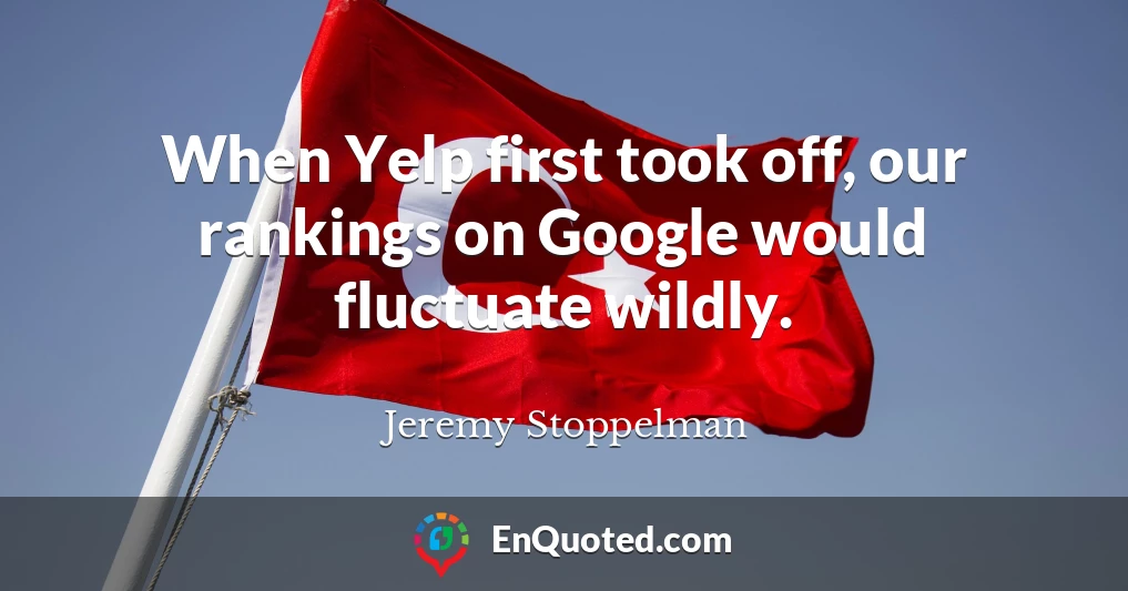 When Yelp first took off, our rankings on Google would fluctuate wildly.
