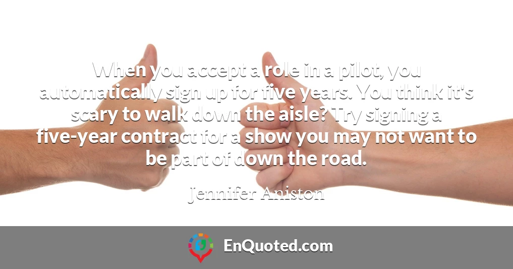 When you accept a role in a pilot, you automatically sign up for five years. You think it's scary to walk down the aisle? Try signing a five-year contract for a show you may not want to be part of down the road.