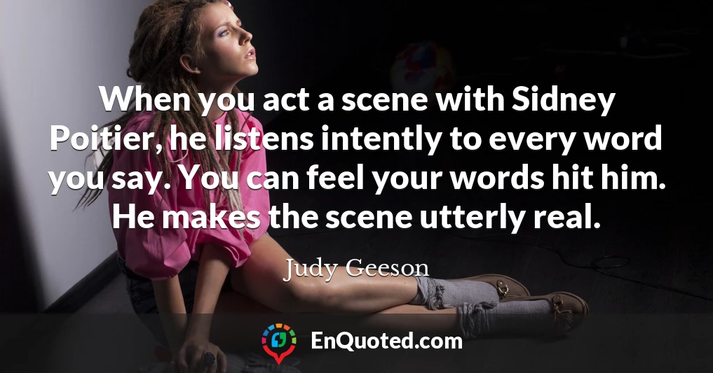 When you act a scene with Sidney Poitier, he listens intently to every word you say. You can feel your words hit him. He makes the scene utterly real.