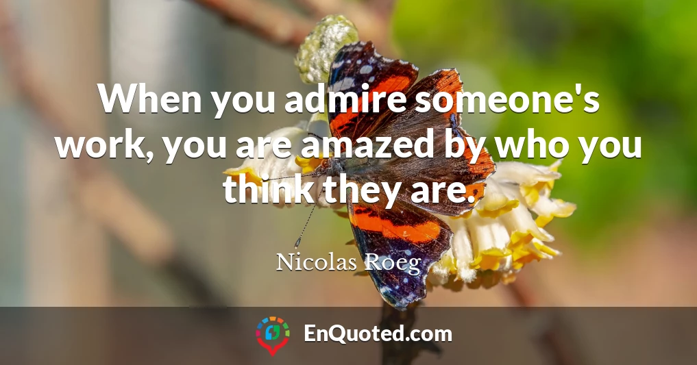 When you admire someone's work, you are amazed by who you think they are.