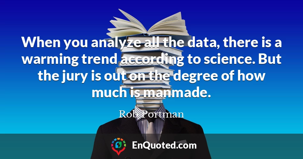 When you analyze all the data, there is a warming trend according to science. But the jury is out on the degree of how much is manmade.