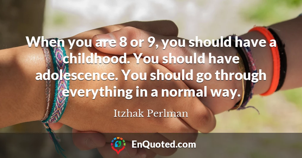 When you are 8 or 9, you should have a childhood. You should have adolescence. You should go through everything in a normal way.